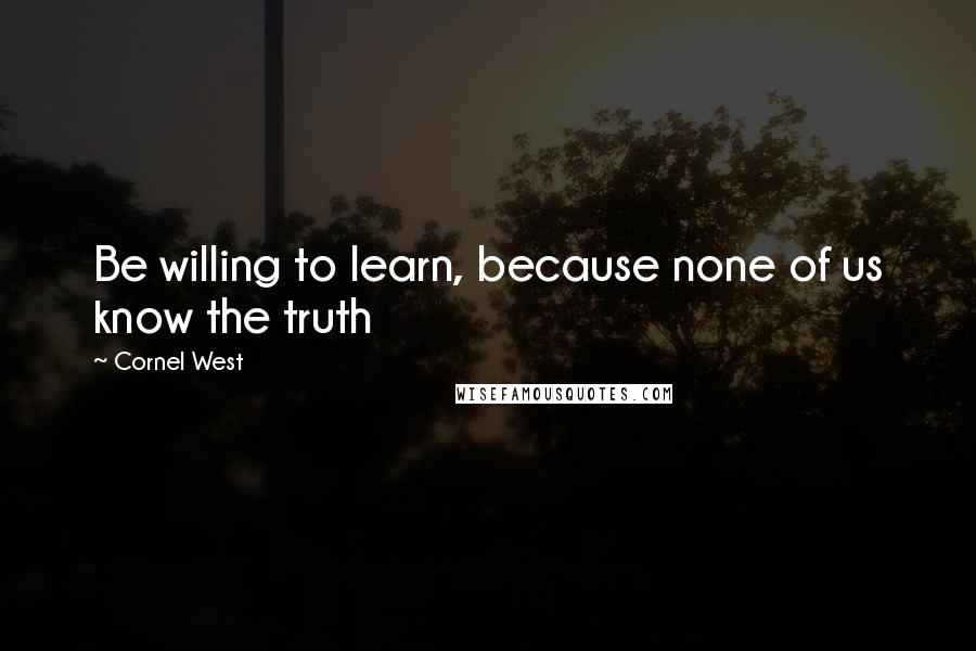 Cornel West quotes: Be willing to learn, because none of us know the truth