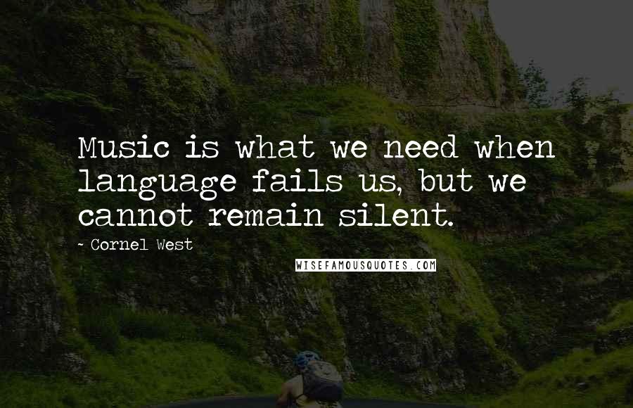 Cornel West quotes: Music is what we need when language fails us, but we cannot remain silent.