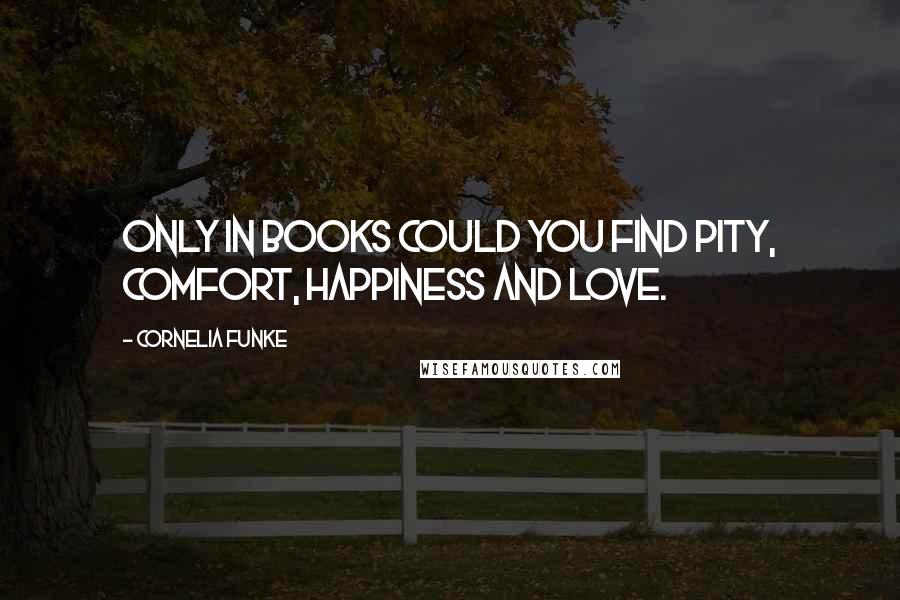 Cornelia Funke quotes: Only in books could you find pity, comfort, happiness and love.