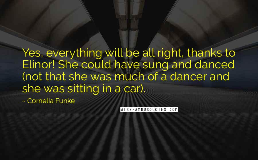 Cornelia Funke quotes: Yes, everything will be all right, thanks to Elinor! She could have sung and danced (not that she was much of a dancer and she was sitting in a car).