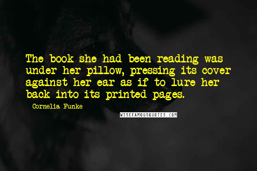 Cornelia Funke quotes: The book she had been reading was under her pillow, pressing its cover against her ear as if to lure her back into its printed pages.