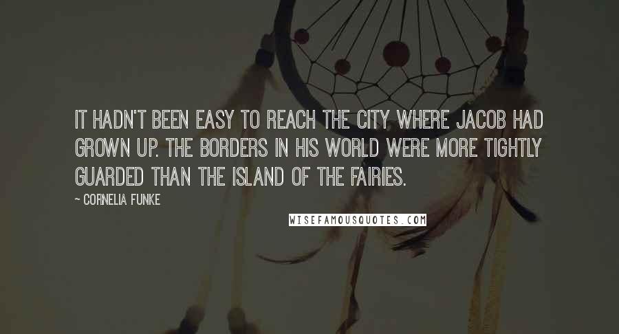 Cornelia Funke quotes: It hadn't been easy to reach the city where Jacob had grown up. The borders in his world were more tightly guarded than the island of the Fairies.
