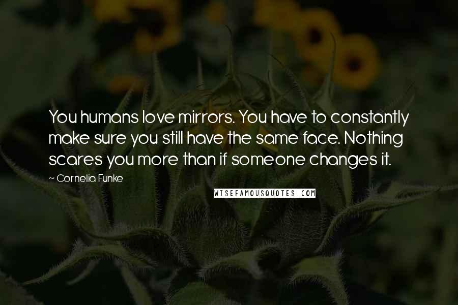 Cornelia Funke quotes: You humans love mirrors. You have to constantly make sure you still have the same face. Nothing scares you more than if someone changes it.