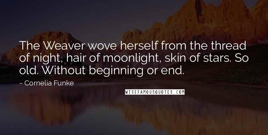Cornelia Funke quotes: The Weaver wove herself from the thread of night, hair of moonlight, skin of stars. So old. Without beginning or end. Cornelia Funke quotes: The Weaver wove herself from the thread of night, hair of moonlight, skin of stars. So old. Without beginning or end.