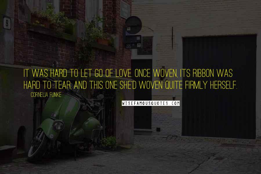 Cornelia Funke quotes: It was hard to let go of love. Once woven, its ribbon was hard to tear, and this one she'd woven quite firmly herself.