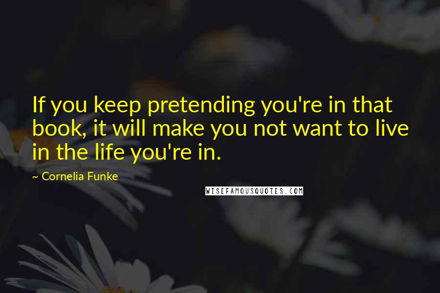Cornelia Funke quotes: If you keep pretending you're in that book, it will make you not want to live in the life you're in.