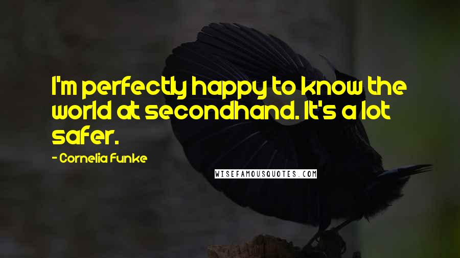 Cornelia Funke quotes: I'm perfectly happy to know the world at secondhand. It's a lot safer.