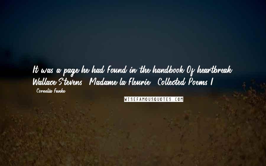 Cornelia Funke quotes: It was a page he had Found in the handbook Of heartbreak. Wallace Stevens, "Madame la Fleurie," Collected Poems I Cornelia Funke quotes: It was a page he had Found in the handbook Of heartbreak. Wallace Stevens, "Madame la Fleurie," Collected Poems I