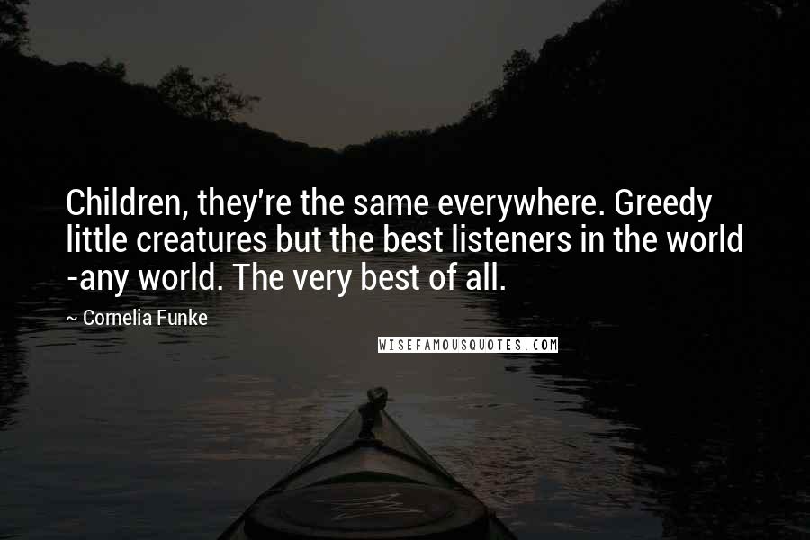 Cornelia Funke quotes: Children, they're the same everywhere. Greedy little creatures but the best listeners in the world -any world. The very best of all. Cornelia Funke quotes: Children, they're the same everywhere. Greedy little creatures but the best listeners in the world -any world. The very best of all.
