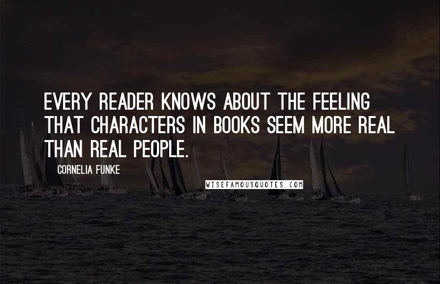 Cornelia Funke quotes: Every reader knows about the feeling that characters in books seem more real than real people.