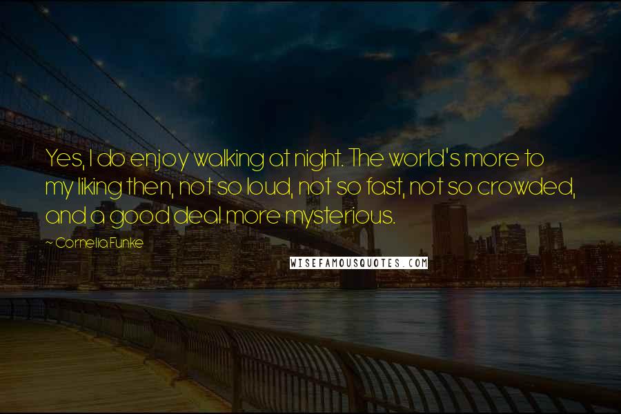 Cornelia Funke quotes: Yes, I do enjoy walking at night. The world's more to my liking then, not so loud, not so fast, not so crowded, and a good deal more mysterious.