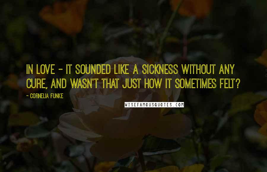 Cornelia Funke quotes: In love - it sounded like a sickness without any cure, and wasn't that just how it sometimes felt?