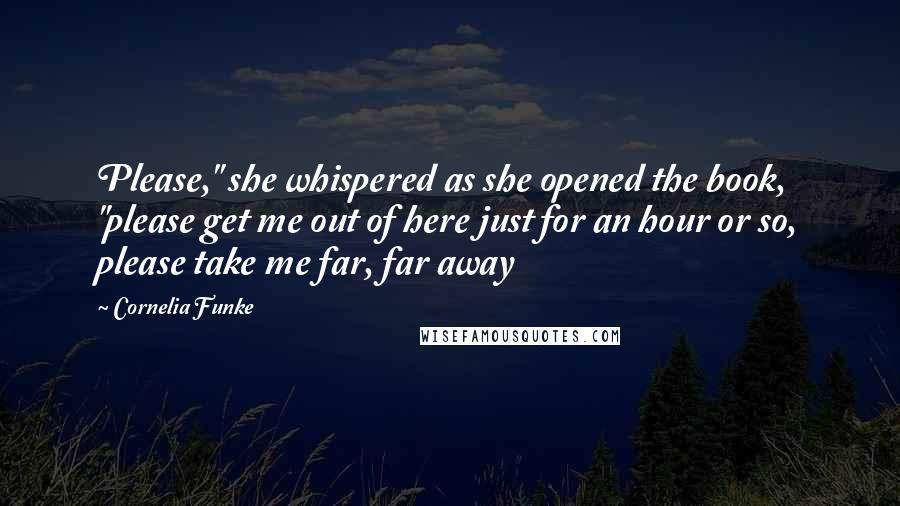 Cornelia Funke quotes: Please," she whispered as she opened the book, "please get me out of here just for an hour or so, please take me far, far away