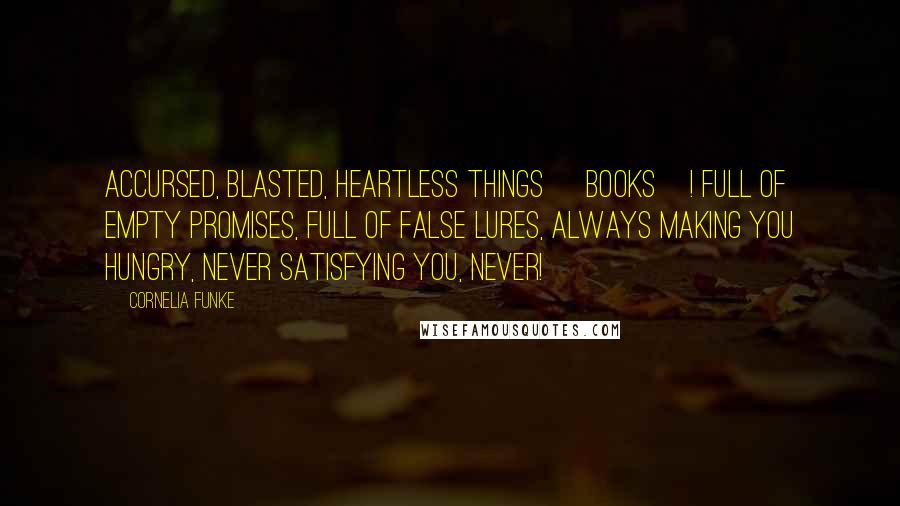 Cornelia Funke quotes: Accursed, blasted, heartless things [books]! Full of empty promises, full of false lures, always making you hungry, never satisfying you, never!