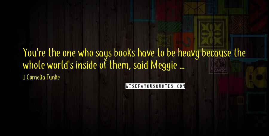 Cornelia Funke quotes: You're the one who says books have to be heavy because the whole world's inside of them, said Meggie ...