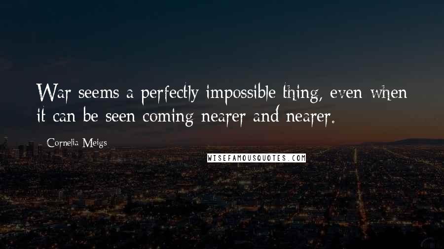Cornelia Meigs quotes: War seems a perfectly impossible thing, even when it can be seen coming nearer and nearer.