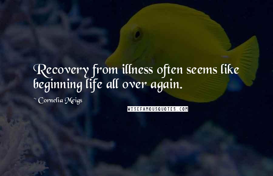 Cornelia Meigs quotes: Recovery from illness often seems like beginning life all over again.