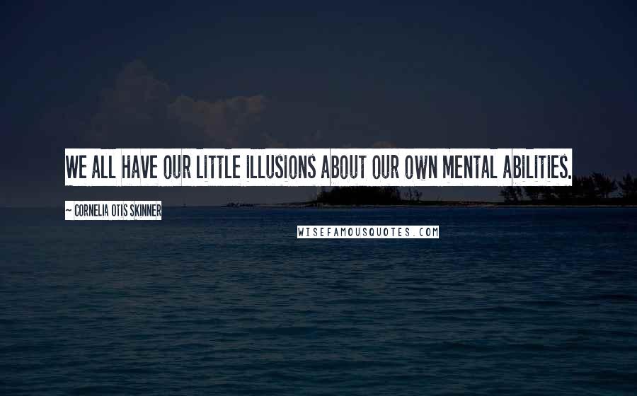 Cornelia Otis Skinner quotes: We all have our little illusions about our own mental abilities.