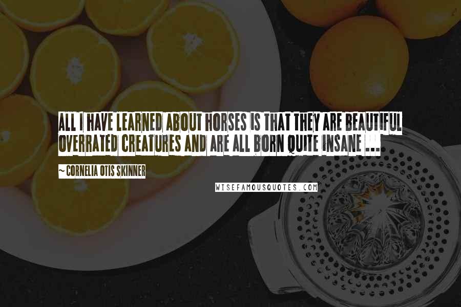 Cornelia Otis Skinner quotes: All I have learned about horses is that they are beautiful overrated creatures and are all born quite insane ... Cornelia Otis Skinner quotes: All I have learned about horses is that they are beautiful overrated creatures and are all born quite insane ...