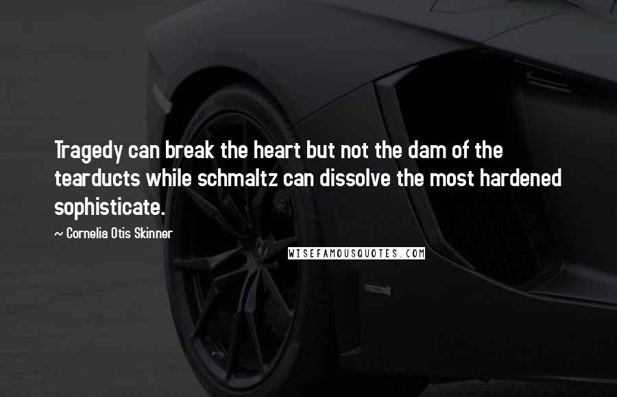 Cornelia Otis Skinner quotes: Tragedy can break the heart but not the dam of the tearducts while schmaltz can dissolve the most hardened sophisticate.