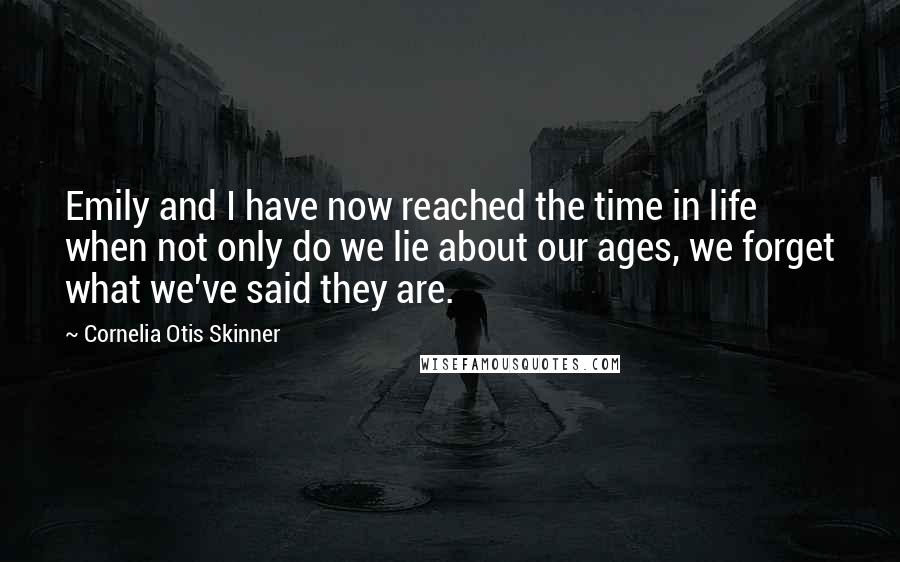 Cornelia Otis Skinner quotes: Emily and I have now reached the time in life when not only do we lie about our ages, we forget what we've said they are. Cornelia Otis Skinner quotes: Emily and I have now reached the time in life when not only do we lie about our ages, we forget what we've said they are.