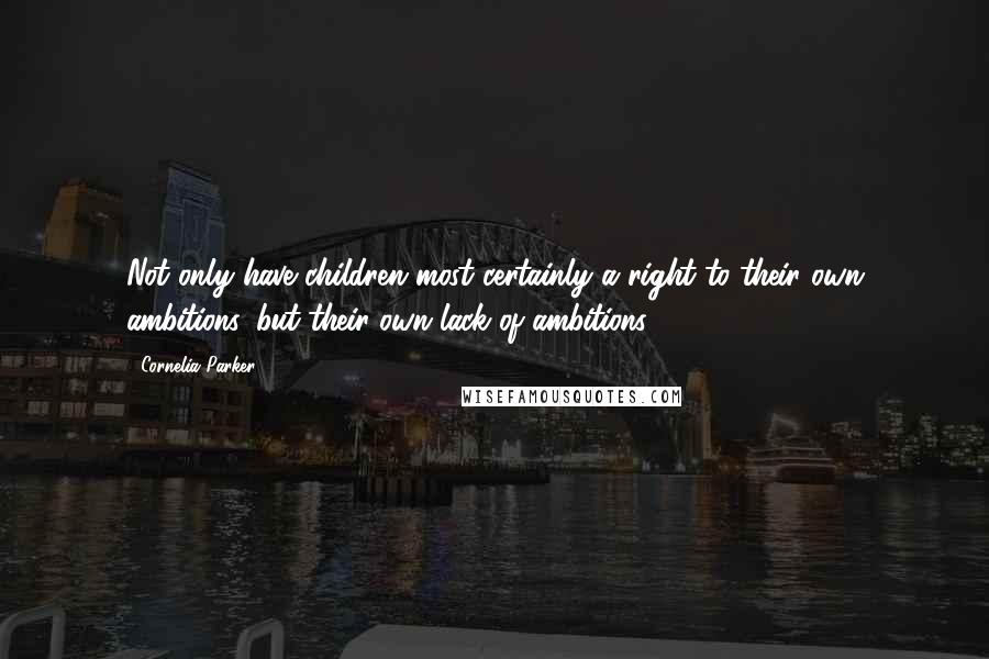 Cornelia Parker quotes: Not only have children most certainly a right to their own ambitions, but their own lack of ambitions.