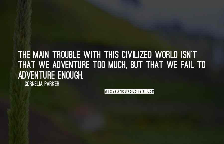 Cornelia Parker quotes: The main trouble with this civilized world isn't that we adventure too much, but that we fail to adventure enough.