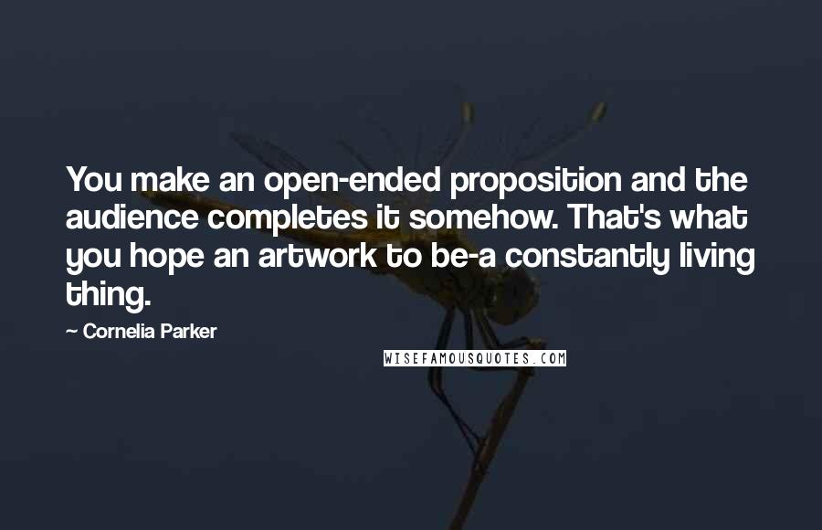 Cornelia Parker quotes: You make an open-ended proposition and the audience completes it somehow. That's what you hope an artwork to be-a constantly living thing.
