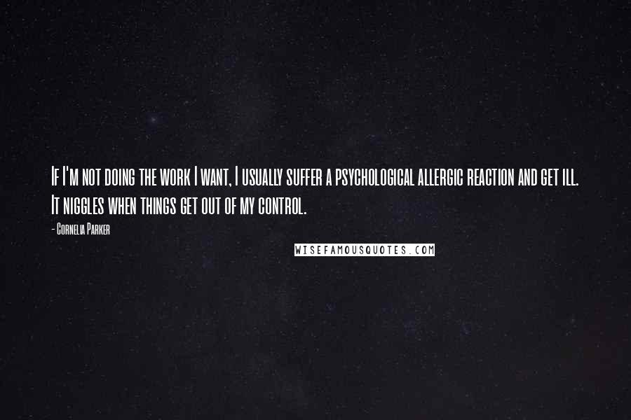 Cornelia Parker quotes: If I'm not doing the work I want, I usually suffer a psychological allergic reaction and get ill. It niggles when things get out of my control.