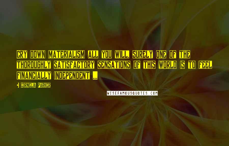 Cornelia Parker quotes: Cry down materialism all you will, surely one of the thoroughly satisfactory sensations of this world is to feel financially independent ...