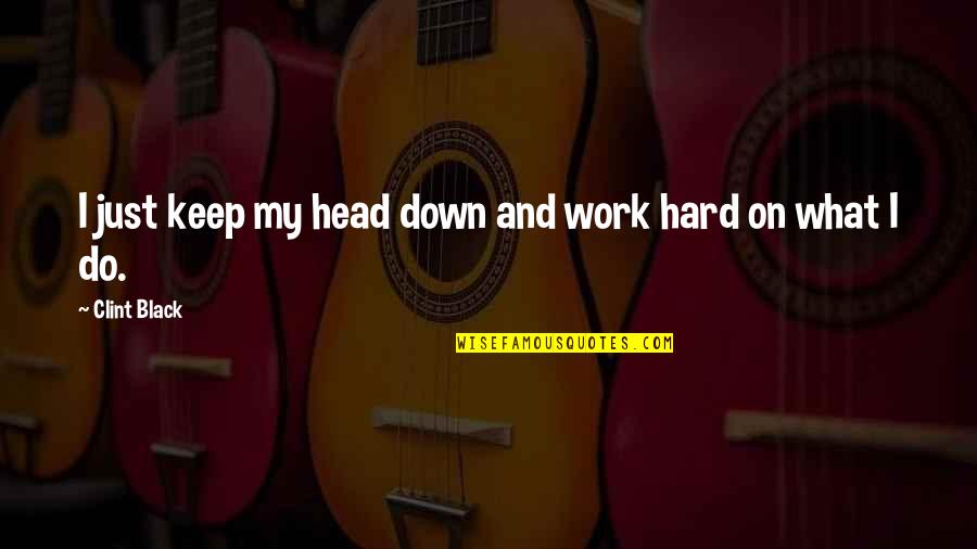 Corneliszoon Quotes By Clint Black: I just keep my head down and work Corneliszoon Quotes By Clint Black: I just keep my head down and work
