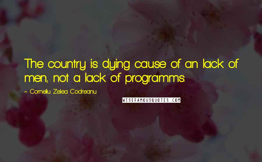 Corneliu Zelea Codreanu quotes: The country is dying cause of an lack of men, not a lack of programms.