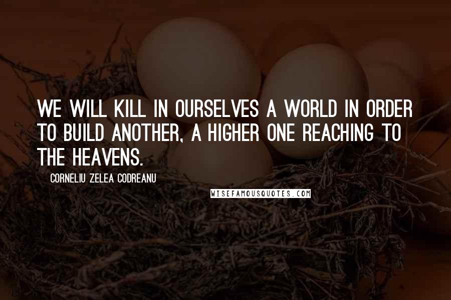 Corneliu Zelea Codreanu quotes: We will kill in ourselves a world in order to build another, a higher one reaching to the heavens.