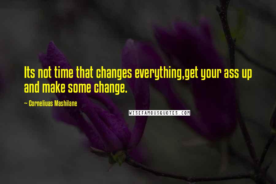 Corneliuas Mashilane quotes: Its not time that changes everything,get your ass up and make some change.