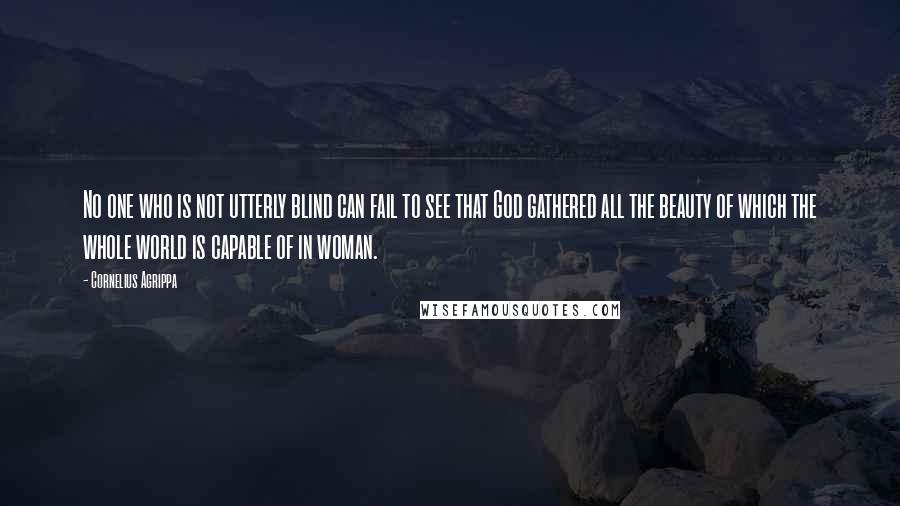 Cornelius Agrippa quotes: No one who is not utterly blind can fail to see that God gathered all the beauty of which the whole world is capable of in woman.