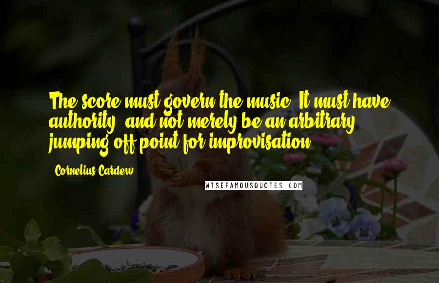 Cornelius Cardew quotes: The score must govern the music. It must have authority, and not merely be an arbitrary jumping-off point for improvisation. Cornelius Cardew quotes: The score must govern the music. It must have authority, and not merely be an arbitrary jumping-off point for improvisation.