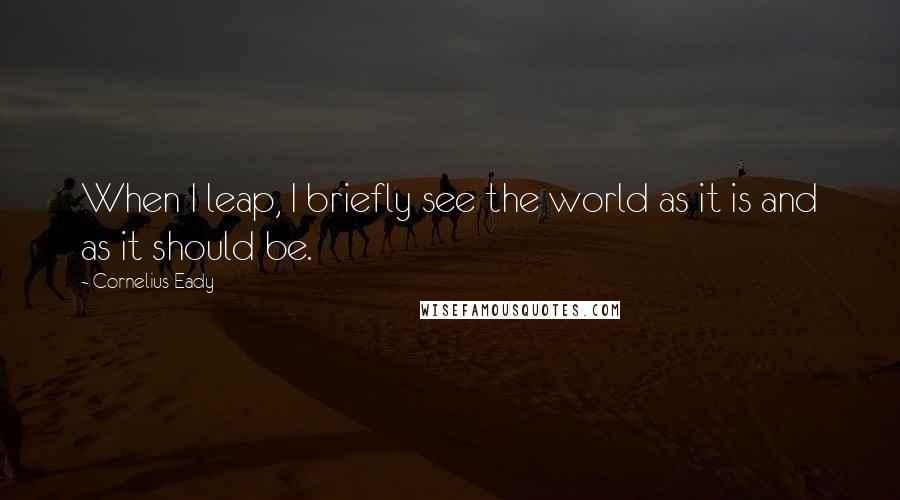Cornelius Eady quotes: When I leap, I briefly see the world as it is and as it should be.
