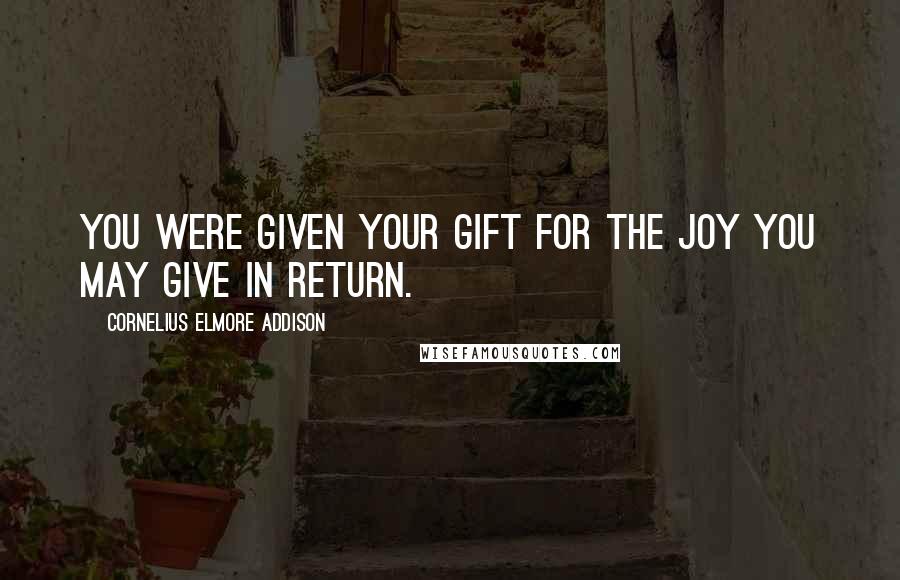 Cornelius Elmore Addison quotes: You were given your gift for the joy you may give in return.