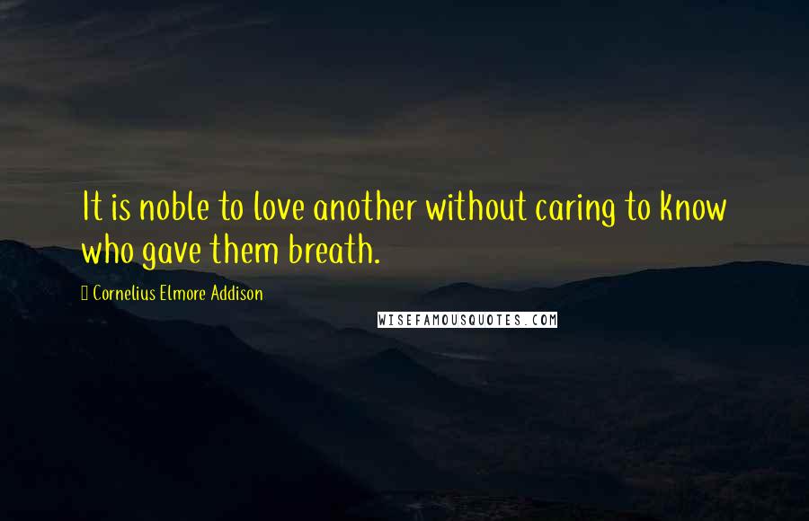 Cornelius Elmore Addison quotes: It is noble to love another without caring to know who gave them breath.