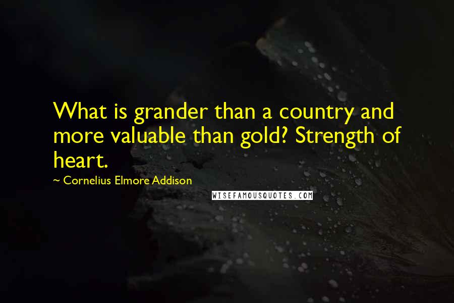 Cornelius Elmore Addison quotes: What is grander than a country and more valuable than gold? Strength of heart.