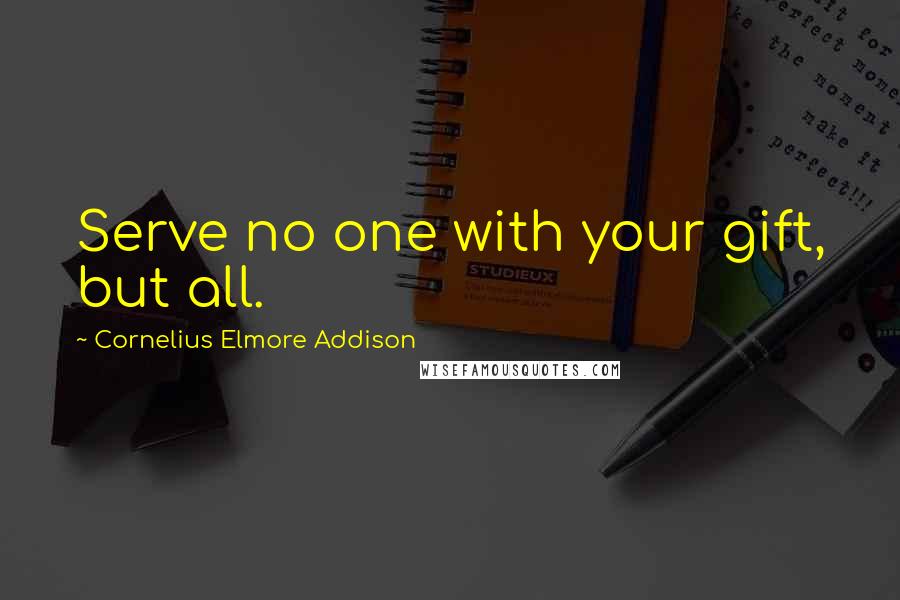 Cornelius Elmore Addison quotes: Serve no one with your gift, but all.