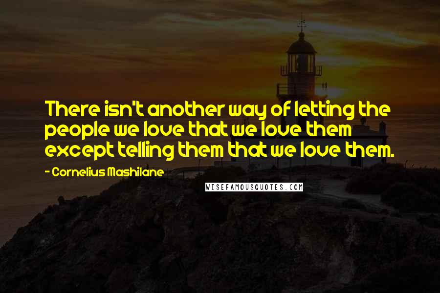 Cornelius Mashilane quotes: There isn't another way of letting the people we love that we love them except telling them that we love them.