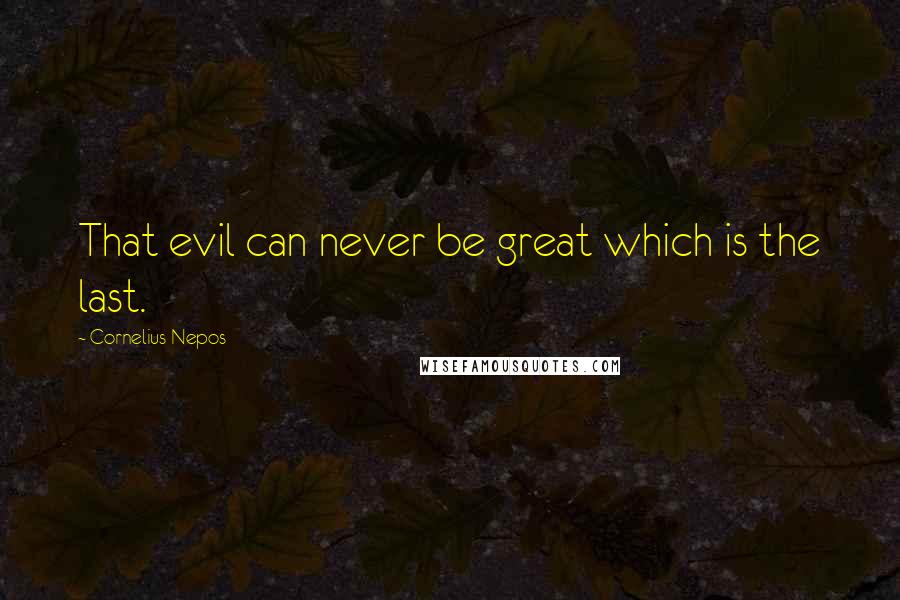 Cornelius Nepos quotes: That evil can never be great which is the last.