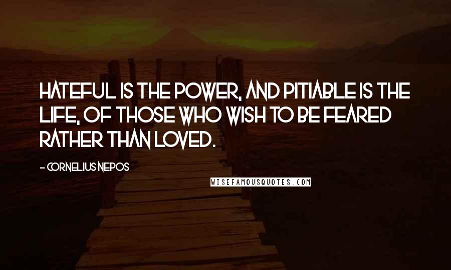 Cornelius Nepos quotes: Hateful is the power, and pitiable is the life, of those who wish to be feared rather than loved.