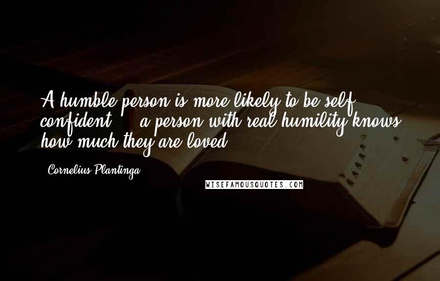 Cornelius Plantinga quotes: A humble person is more likely to be self confident ... a person with real humility knows how much they are loved.