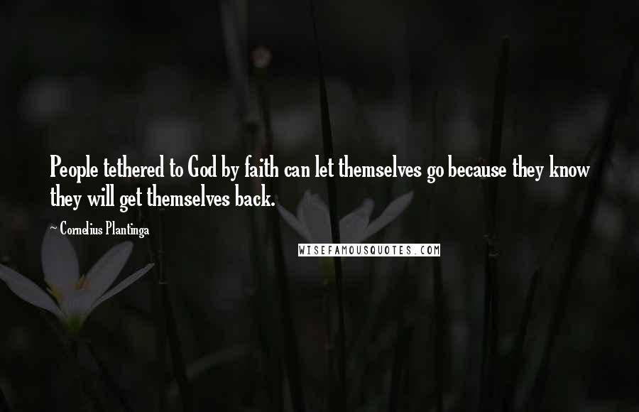 Cornelius Plantinga quotes: People tethered to God by faith can let themselves go because they know they will get themselves back.