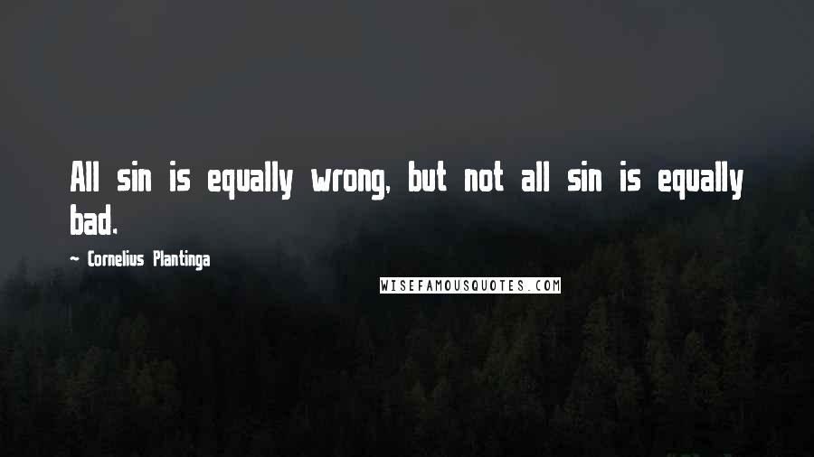 Cornelius Plantinga quotes: All sin is equally wrong, but not all sin is equally bad.