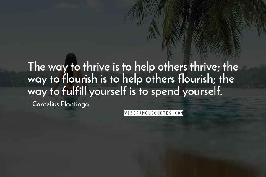 Cornelius Plantinga quotes: The way to thrive is to help others thrive; the way to flourish is to help others flourish; the way to fulfill yourself is to spend yourself.