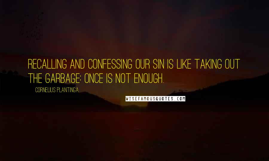 Cornelius Plantinga quotes: Recalling and confessing our sin is like taking out the garbage: once is not enough.