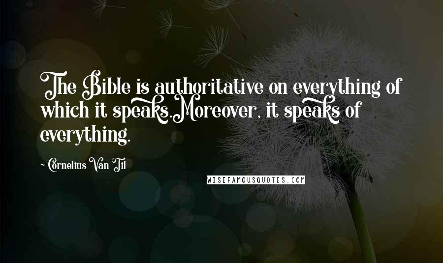 Cornelius Van Til quotes: The Bible is authoritative on everything of which it speaks.Moreover, it speaks of everything.